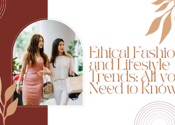 Ethical Fashion and Lifestyle Trends: All you Need to Know