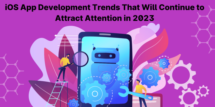 iOS App Development Trends That Will Continue to Attract Attention in 2023