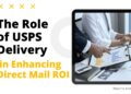 The Role of USPS Delivery in Enhancing Direct Mail ROI